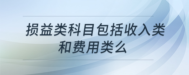 損益類科目包括收入類和費(fèi)用類么 損益類科目包括收入類和費(fèi)用類么