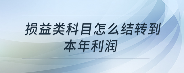損益類科目怎么結(jié)轉(zhuǎn)到本年利潤 損益類科目怎么結(jié)轉(zhuǎn)到本年利潤