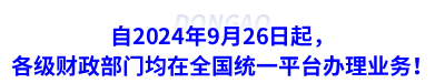 自2024年9月26日起，各級財(cái)政部門均在全國統(tǒng)一平臺辦理業(yè)務(wù)！