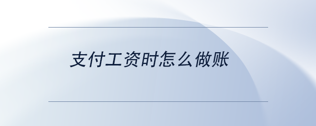 中級會計支付工資時怎么做賬 中級會計支付工資時怎么做賬