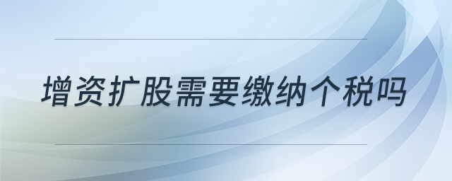 增資擴(kuò)股需要繳納個(gè)稅嗎 增資擴(kuò)股需要繳納個(gè)稅嗎