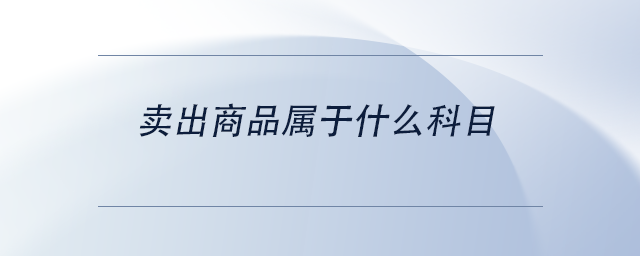 中級(jí)會(huì)計(jì)賣(mài)出商品屬于什么科目