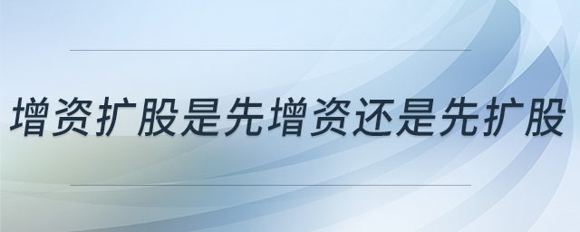 增資擴(kuò)股是先增資還是先擴(kuò)股