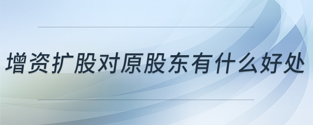 增資擴(kuò)股對(duì)原股東有什么好處 增資擴(kuò)股對(duì)原股東有什么好處