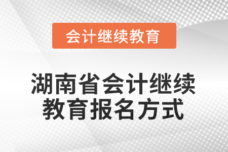 2025年湖南省會計人員繼續(xù)教育報名方式 2025年湖南省會計人員繼續(xù)教育報名方式