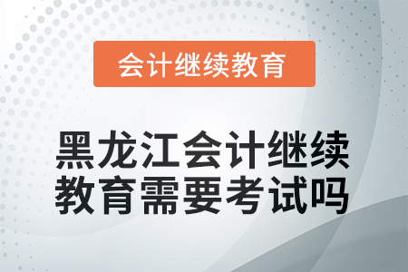 2025年黑龍江會計繼續(xù)教育需要線上考試嗎？