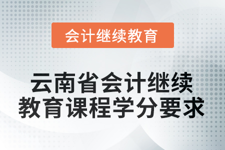 2025年度云南省會計繼續(xù)教育課程學分要求 2025年度云南省會計繼續(xù)教育課程學分要求