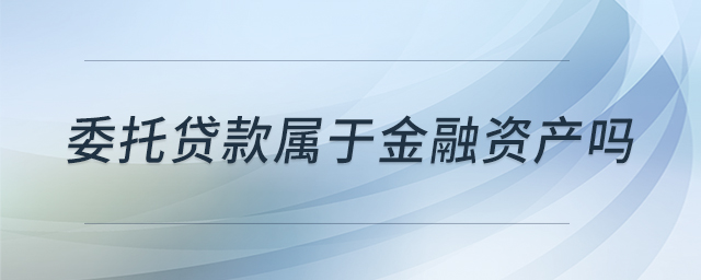 委托貸款屬于金融資產(chǎn)嗎 委托貸款屬于金融資產(chǎn)嗎