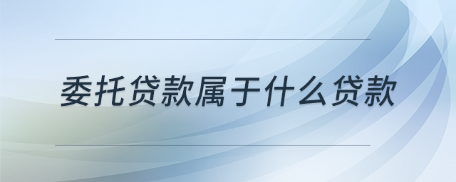 委托貸款屬于什么貸款 委托貸款屬于什么貸款