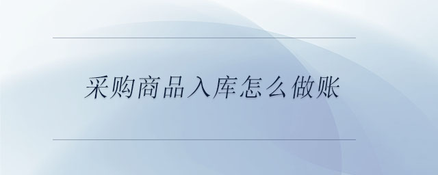采購商品入庫怎么做賬 采購商品入庫怎么做賬