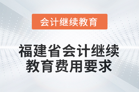福建省會(huì)計(jì)人員繼續(xù)教育2025年費(fèi)用要求 福建省會(huì)計(jì)人員繼續(xù)教育2025年費(fèi)用要求