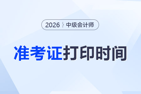 2026中級(jí)會(huì)計(jì)準(zhǔn)考證打印時(shí)間是哪天？