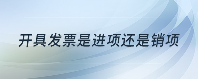 開(kāi)具發(fā)票是進(jìn)項(xiàng)還是銷(xiāo)項(xiàng)