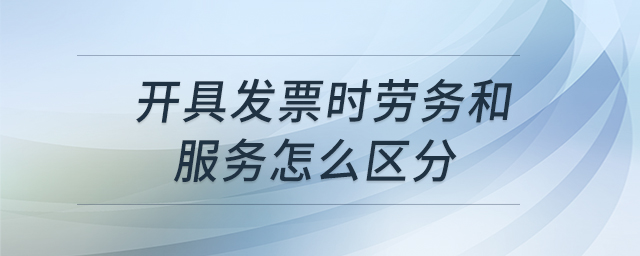 開具發(fā)票時勞務和服務怎么區(qū)分 開具發(fā)票時勞務和服務怎么區(qū)分