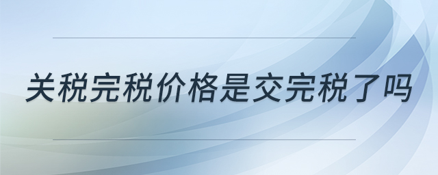 關(guān)稅完稅價(jià)格是交完稅了嗎 關(guān)稅完稅價(jià)格是交完稅了嗎
