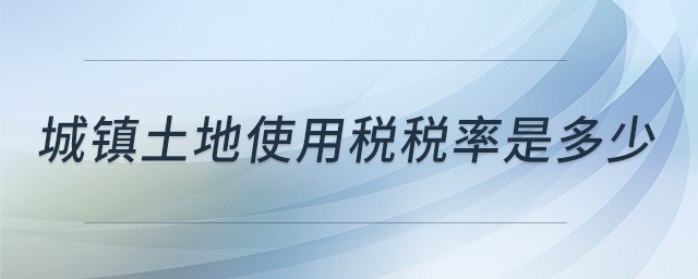 城鎮(zhèn)土地使用稅稅率是多少 城鎮(zhèn)土地使用稅稅率是多少