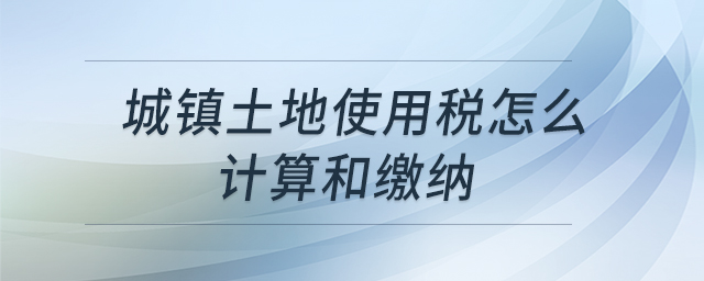 城鎮(zhèn)土地使用稅怎么計(jì)算和繳納 城鎮(zhèn)土地使用稅怎么計(jì)算和繳納