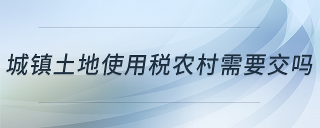 城鎮(zhèn)土地使用稅農(nóng)村需要交嗎 城鎮(zhèn)土地使用稅農(nóng)村需要交嗎