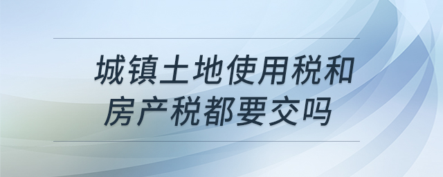 城鎮(zhèn)土地使用稅和房產(chǎn)稅都要交嗎