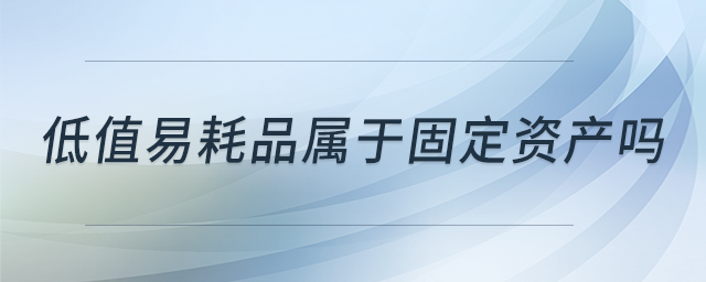 低值易耗品屬于固定資產(chǎn)嗎 低值易耗品屬于固定資產(chǎn)嗎