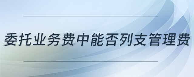 委托業(yè)務(wù)費(fèi)中能否列支管理費(fèi) 委托業(yè)務(wù)費(fèi)中能否列支管理費(fèi)