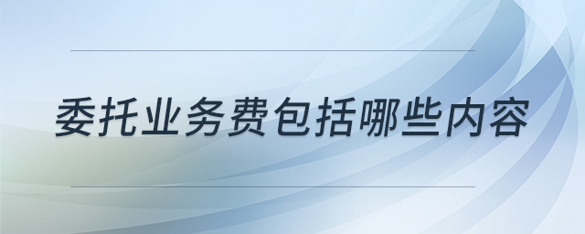 委托業(yè)務(wù)費包括哪些內(nèi)容