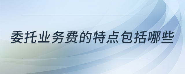 委托業(yè)務(wù)費(fèi)的特點(diǎn)包括哪些