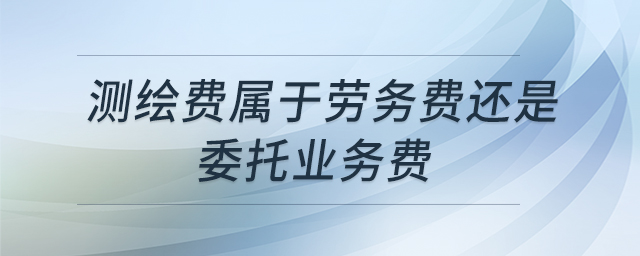 測(cè)繪費(fèi)屬于勞務(wù)費(fèi)還是委托業(yè)務(wù)費(fèi)