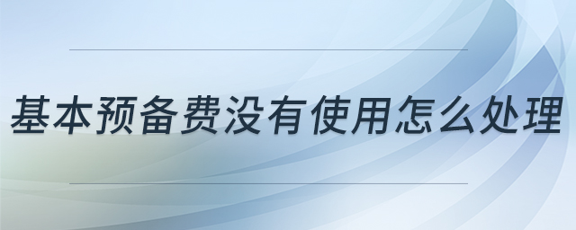 基本預(yù)備費(fèi)沒有使用怎么處理 基本預(yù)備費(fèi)沒有使用怎么處理