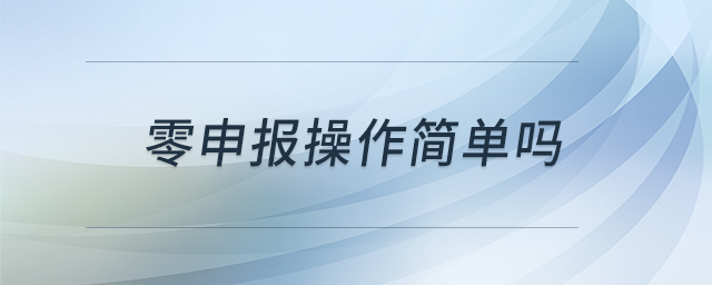 零申報(bào)操作簡(jiǎn)單嗎 零申報(bào)操作簡(jiǎn)單嗎