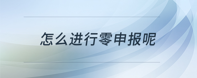 怎么進行零申報呢 怎么進行零申報呢