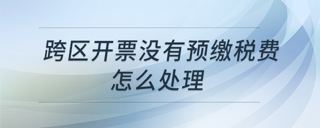 跨區(qū)開票沒有預繳稅費怎么處理 跨區(qū)開票沒有預繳稅費怎么處理