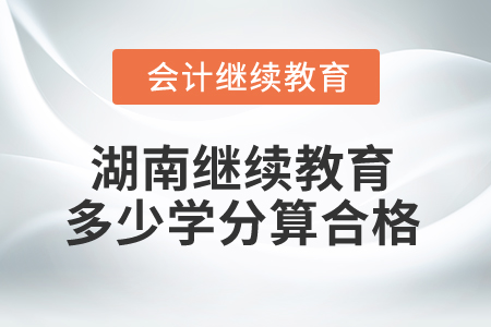 2025年湖南省會(huì)計(jì)繼續(xù)教育多少學(xué)分算合格？