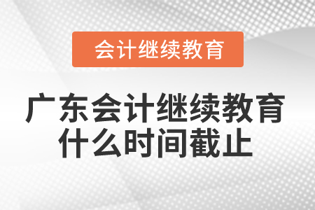 2025年廣東省會計(jì)繼續(xù)教育什么時(shí)間截止？