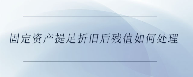 固定資產(chǎn)提足折舊后殘值如何處理 固定資產(chǎn)提足折舊后殘值如何處理