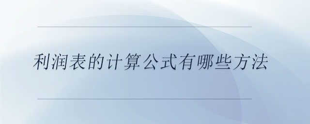 利潤表的計算公式有哪些方法 利潤表的計算公式有哪些方法