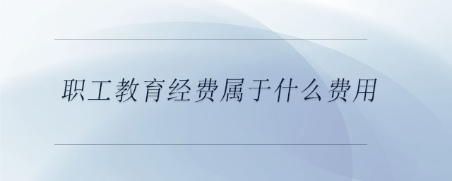 職工教育經(jīng)費屬于什么費用 職工教育經(jīng)費屬于什么費用