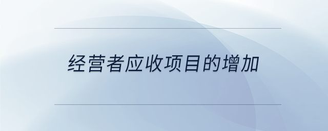 經(jīng)營(yíng)者應(yīng)收項(xiàng)目的增加 經(jīng)營(yíng)者應(yīng)收項(xiàng)目的增加