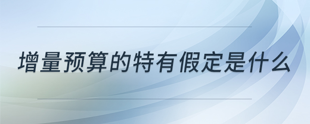 增量預(yù)算的特有假定是什么 增量預(yù)算的特有假定是什么