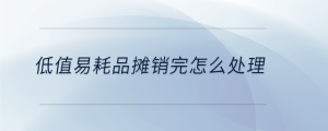 低值易耗品攤銷完怎么處理