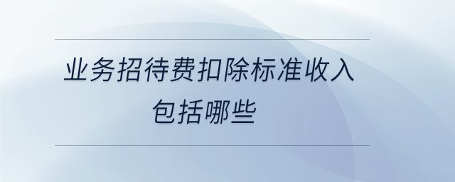 業(yè)務(wù)招待費扣除標準收入包括哪些 業(yè)務(wù)招待費扣除標準收入包括哪些