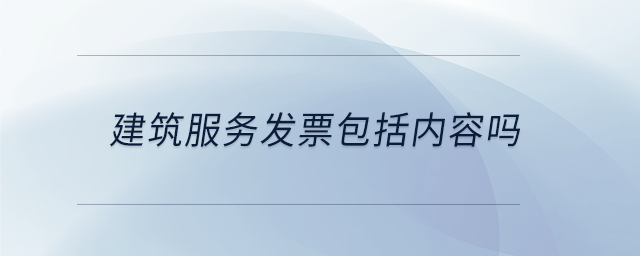 建筑服務(wù)發(fā)票包括內(nèi)容嗎 建筑服務(wù)發(fā)票包括內(nèi)容嗎