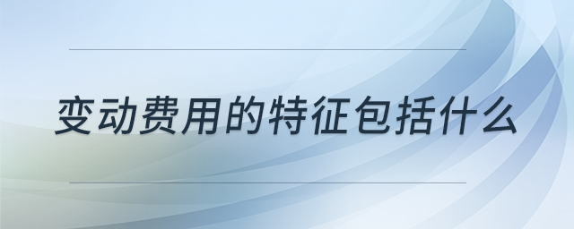 變動(dòng)費(fèi)用的特征包括什么 變動(dòng)費(fèi)用的特征包括什么