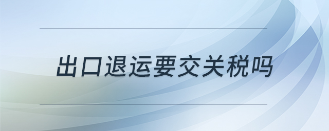 出口退運(yùn)要交關(guān)稅嗎