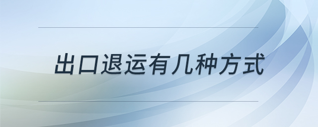 出口退運(yùn)有幾種方式 出口退運(yùn)有幾種方式