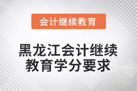 2025年黑龍江會(huì)計(jì)人員繼續(xù)教育學(xué)分要求