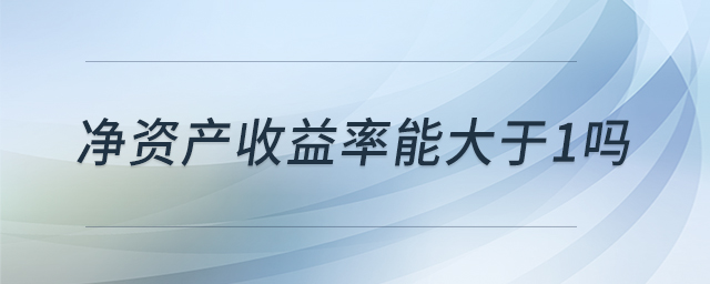 凈資產(chǎn)收益率能大于1嗎 凈資產(chǎn)收益率能大于1嗎