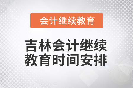 2025年吉林會計人員繼續(xù)教育時間安排 2025年吉林會計人員繼續(xù)教育時間安排