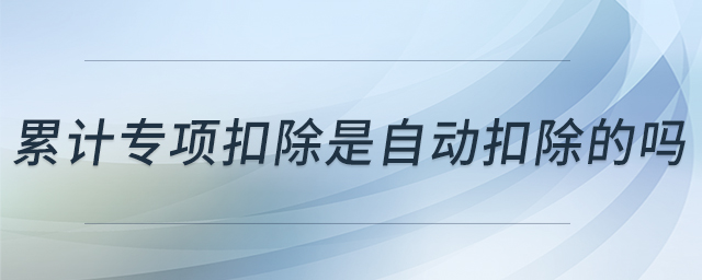 累計(jì)專(zhuān)項(xiàng)扣除是自動(dòng)扣除的嗎
