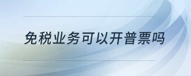 免稅業(yè)務(wù)可以開普票嗎 免稅業(yè)務(wù)可以開普票嗎
